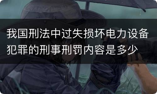 我国刑法中过失损坏电力设备犯罪的刑事刑罚内容是多少