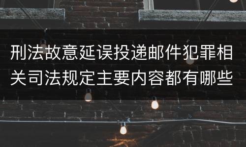 刑法故意延误投递邮件犯罪相关司法规定主要内容都有哪些