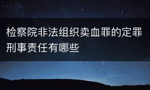 检察院非法组织卖血罪的定罪刑事责任有哪些