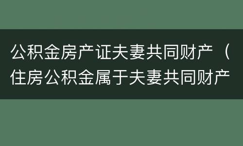 公积金房产证夫妻共同财产（住房公积金属于夫妻共同财产）