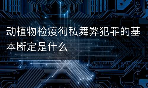 动植物检疫徇私舞弊犯罪的基本断定是什么