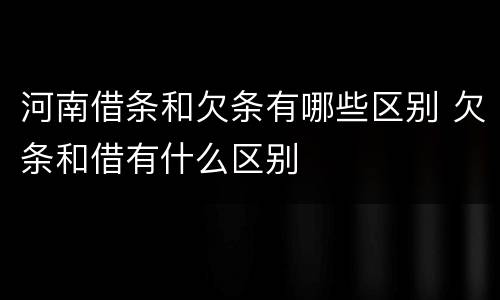河南借条和欠条有哪些区别 欠条和借有什么区别