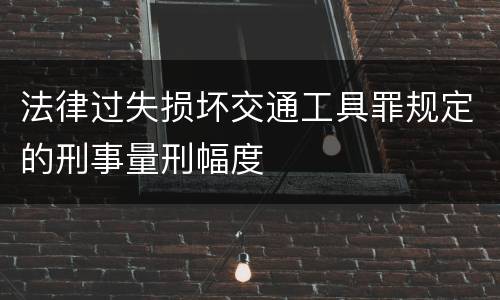 法律过失损坏交通工具罪规定的刑事量刑幅度