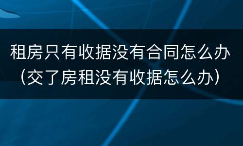 租房只有收据没有合同怎么办（交了房租没有收据怎么办）