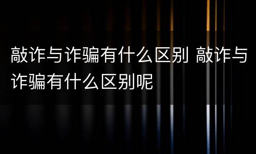 敲诈与诈骗有什么区别 敲诈与诈骗有什么区别呢