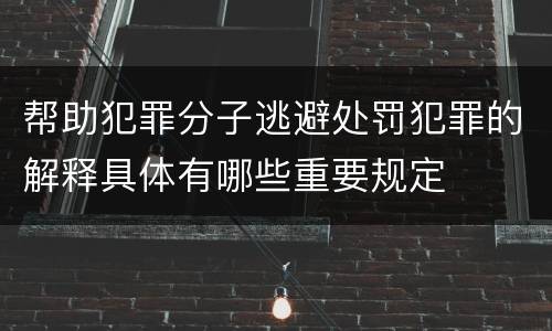 帮助犯罪分子逃避处罚犯罪的解释具体有哪些重要规定