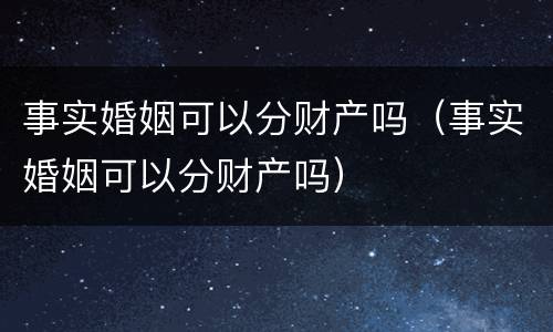 事实婚姻可以分财产吗（事实婚姻可以分财产吗）