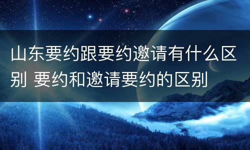 山东要约跟要约邀请有什么区别 要约和邀请要约的区别