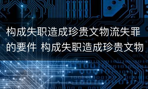构成失职造成珍贵文物流失罪的要件 构成失职造成珍贵文物流失罪的要件是什么