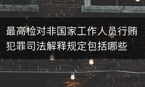 最高检对非国家工作人员行贿犯罪司法解释规定包括哪些