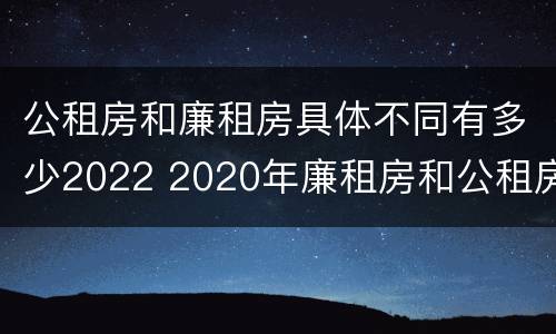 公租房和廉租房具体不同有多少2022 2020年廉租房和公租房的区别