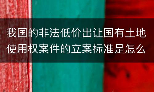 我国的非法低价出让国有土地使用权案件的立案标准是怎么样规定