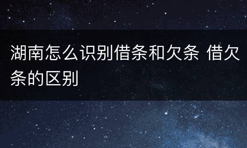 湖南怎么识别借条和欠条 借欠条的区别