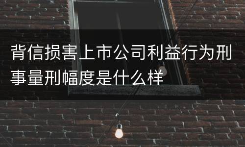 背信损害上市公司利益行为刑事量刑幅度是什么样