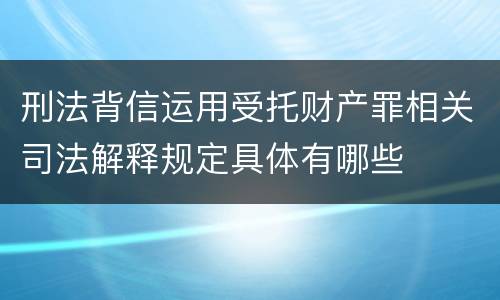 刑法背信运用受托财产罪相关司法解释规定具体有哪些