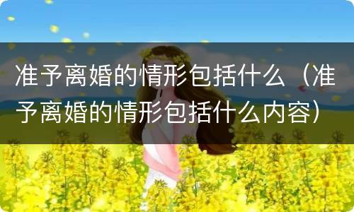 准予离婚的情形包括什么（准予离婚的情形包括什么内容）