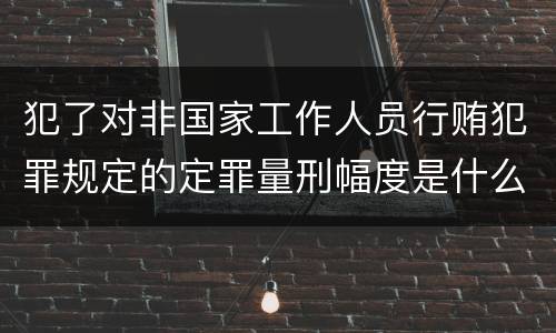 犯了对非国家工作人员行贿犯罪规定的定罪量刑幅度是什么