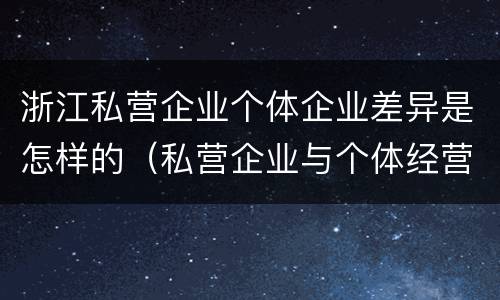 浙江私营企业个体企业差异是怎样的（私营企业与个体经营企业的区别）
