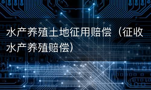 水产养殖土地征用赔偿（征收水产养殖赔偿）