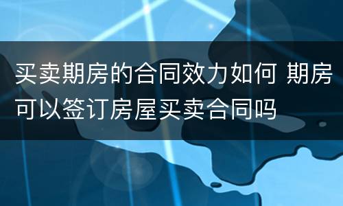 买卖期房的合同效力如何 期房可以签订房屋买卖合同吗