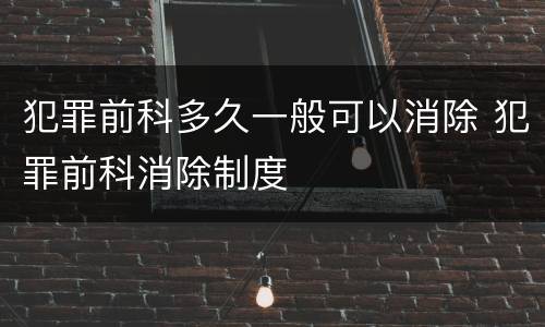 犯罪前科多久一般可以消除 犯罪前科消除制度