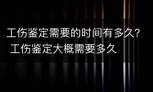 工伤鉴定需要的时间有多久？ 工伤鉴定大概需要多久