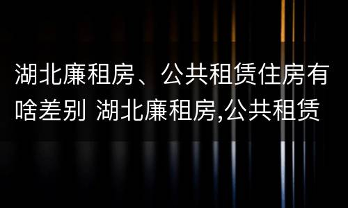 湖北廉租房、公共租赁住房有啥差别 湖北廉租房,公共租赁住房有啥差别吗
