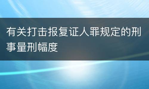 有关打击报复证人罪规定的刑事量刑幅度