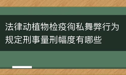 法律动植物检疫徇私舞弊行为规定刑事量刑幅度有哪些