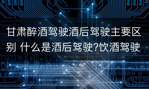 甘肃醉酒驾驶酒后驾驶主要区别 什么是酒后驾驶?饮酒驾驶与醉酒驾驶的区别是什么?