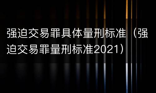 强迫交易罪具体量刑标准（强迫交易罪量刑标准2021）