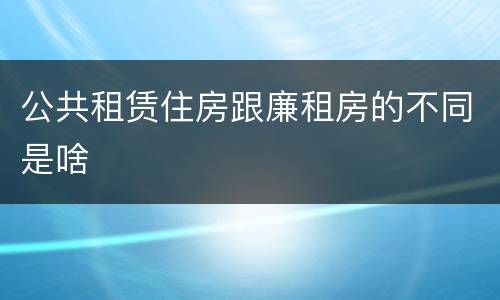 公共租赁住房跟廉租房的不同是啥