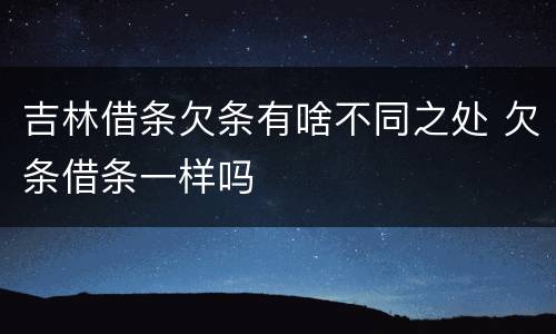 吉林借条欠条有啥不同之处 欠条借条一样吗