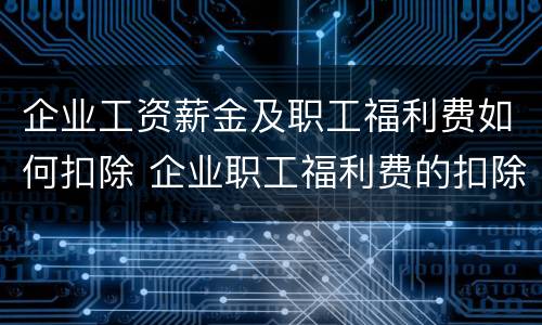 企业工资薪金及职工福利费如何扣除 企业职工福利费的扣除标准是多少?