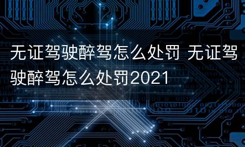 无证驾驶醉驾怎么处罚 无证驾驶醉驾怎么处罚2021