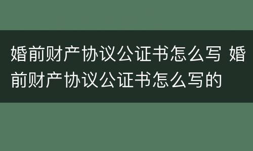 婚前财产协议公证书怎么写 婚前财产协议公证书怎么写的