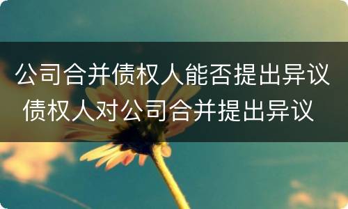公司合并债权人能否提出异议 债权人对公司合并提出异议