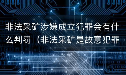 非法采矿涉嫌成立犯罪会有什么判罚（非法采矿是故意犯罪吗?）