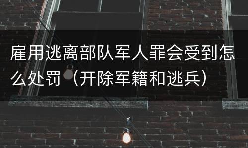雇用逃离部队军人罪会受到怎么处罚（开除军籍和逃兵）