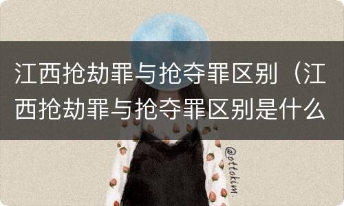 江西抢劫罪与抢夺罪区别（江西抢劫罪与抢夺罪区别是什么）