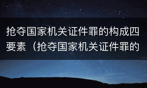 抢夺国家机关证件罪的构成四要素（抢夺国家机关证件罪的构成四要素包括）
