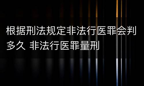根据刑法规定非法行医罪会判多久 非法行医罪量刑