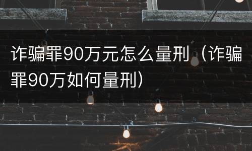诈骗罪90万元怎么量刑（诈骗罪90万如何量刑）