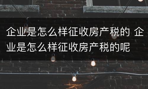 企业是怎么样征收房产税的 企业是怎么样征收房产税的呢