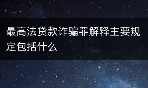 最高法贷款诈骗罪解释主要规定包括什么
