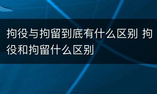 拘役与拘留到底有什么区别 拘役和拘留什么区别