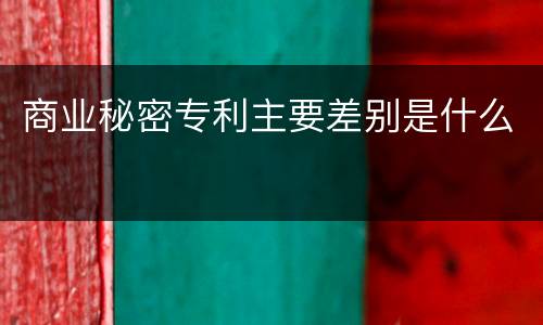 商业秘密专利主要差别是什么