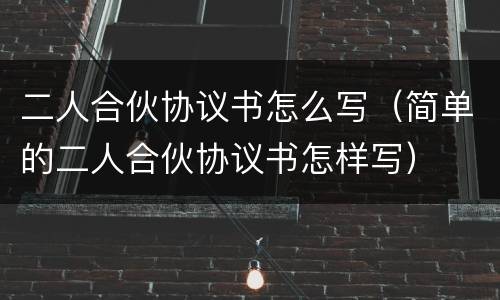 二人合伙协议书怎么写（简单的二人合伙协议书怎样写）