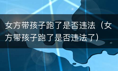 女方带孩子跑了是否违法（女方带孩子跑了是否违法了）