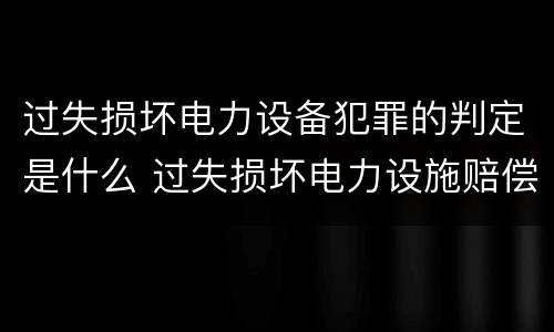 过失损坏电力设备犯罪的判定是什么 过失损坏电力设施赔偿标准